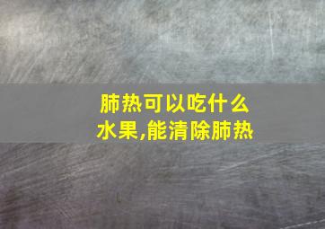 肺热可以吃什么水果,能清除肺热