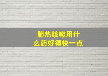 肺热咳嗽用什么药好得快一点