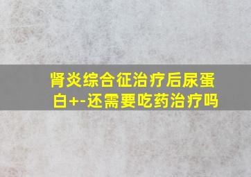 肾炎综合征治疗后尿蛋白+-还需要吃药治疗吗