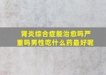 肾炎综合症能治愈吗严重吗男性吃什么药最好呢