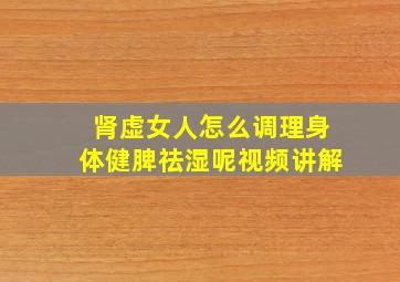 肾虚女人怎么调理身体健脾祛湿呢视频讲解