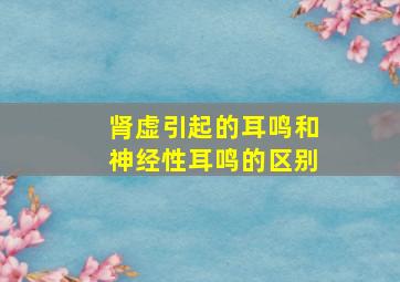 肾虚引起的耳鸣和神经性耳鸣的区别