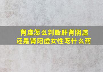 肾虚怎么判断肝肾阴虚还是肾阳虚女性吃什么药