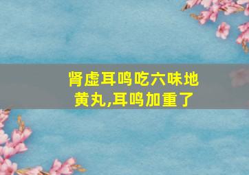 肾虚耳鸣吃六味地黄丸,耳鸣加重了