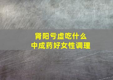 肾阳亏虚吃什么中成药好女性调理