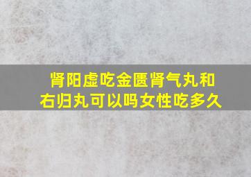 肾阳虚吃金匮肾气丸和右归丸可以吗女性吃多久