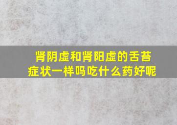 肾阴虚和肾阳虚的舌苔症状一样吗吃什么药好呢