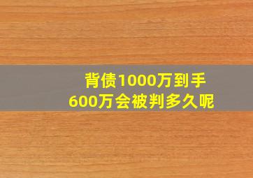 背债1000万到手600万会被判多久呢