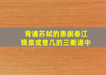 背诵苏轼的惠崇春江晚景或曾几的三衢道中