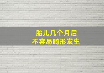 胎儿几个月后不容易畸形发生