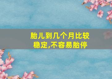 胎儿到几个月比较稳定,不容易胎停