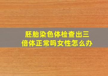 胚胎染色体检查出三倍体正常吗女性怎么办