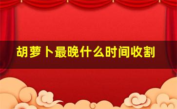 胡萝卜最晚什么时间收割