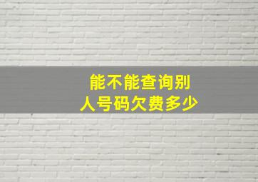 能不能查询别人号码欠费多少