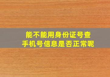 能不能用身份证号查手机号信息是否正常呢