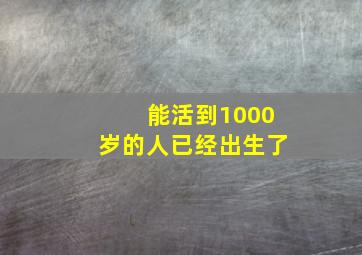 能活到1000岁的人已经出生了