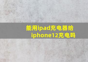 能用ipad充电器给iphone12充电吗