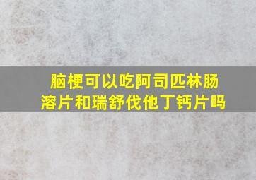 脑梗可以吃阿司匹林肠溶片和瑞舒伐他丁钙片吗