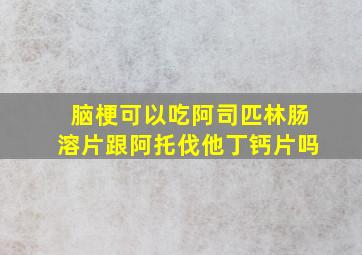 脑梗可以吃阿司匹林肠溶片跟阿托伐他丁钙片吗