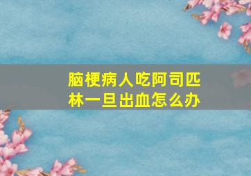 脑梗病人吃阿司匹林一旦出血怎么办