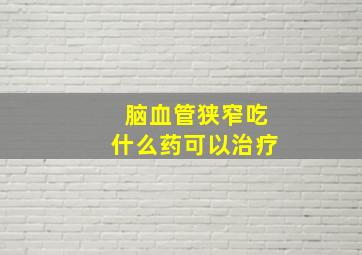 脑血管狭窄吃什么药可以治疗