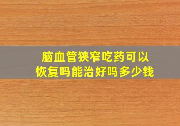 脑血管狭窄吃药可以恢复吗能治好吗多少钱