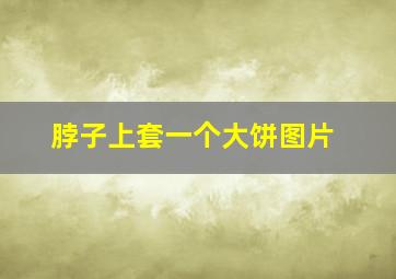 脖子上套一个大饼图片