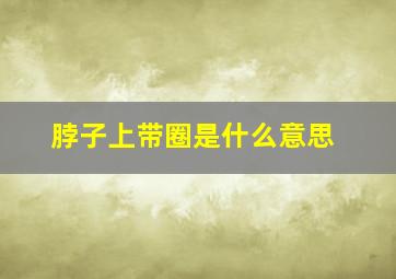 脖子上带圈是什么意思