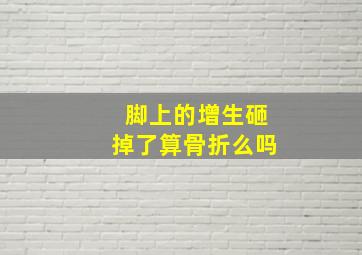 脚上的增生砸掉了算骨折么吗