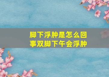 脚下浮肿是怎么回事双脚下午会浮肿