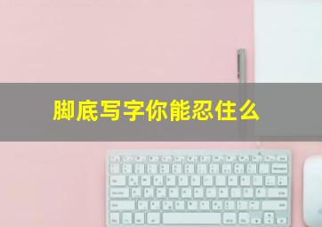 脚底写字你能忍住么