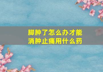 脚肿了怎么办才能消肿止痛用什么药