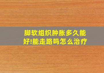 脚软组织肿胀多久能好!能走路吗怎么治疗