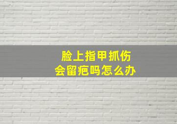 脸上指甲抓伤会留疤吗怎么办