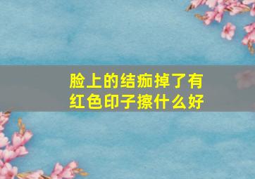 脸上的结痂掉了有红色印子擦什么好