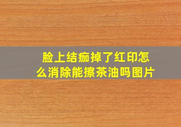 脸上结痂掉了红印怎么消除能擦茶油吗图片