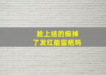 脸上结的痂掉了发红能留疤吗