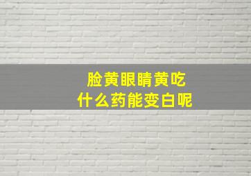 脸黄眼睛黄吃什么药能变白呢