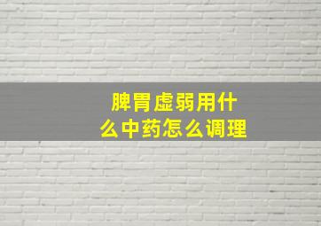 脾胃虚弱用什么中药怎么调理