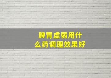 脾胃虚弱用什么药调理效果好