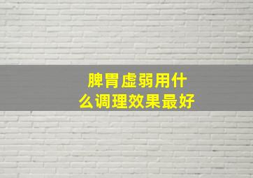 脾胃虚弱用什么调理效果最好