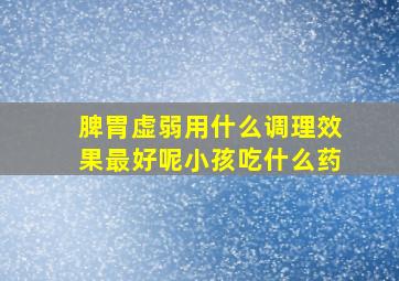 脾胃虚弱用什么调理效果最好呢小孩吃什么药