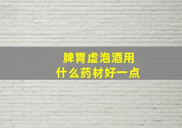 脾胃虚泡酒用什么药材好一点