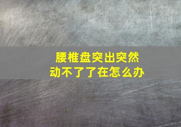 腰椎盘突出突然动不了了在怎么办