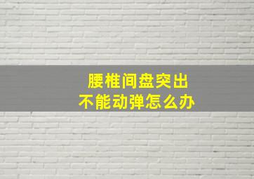 腰椎间盘突出不能动弹怎么办