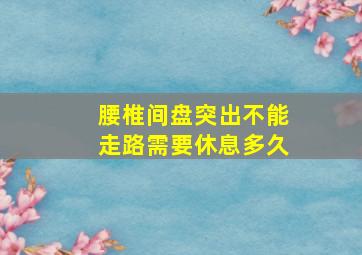 腰椎间盘突出不能走路需要休息多久