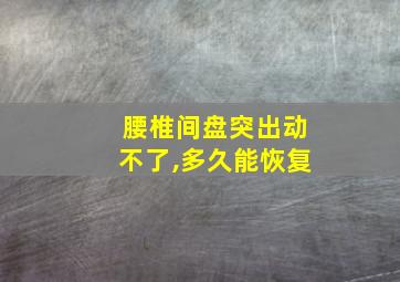 腰椎间盘突出动不了,多久能恢复