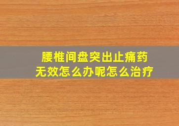 腰椎间盘突出止痛药无效怎么办呢怎么治疗