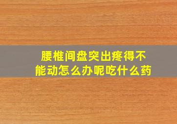 腰椎间盘突出疼得不能动怎么办呢吃什么药