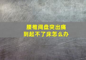 腰椎间盘突出痛到起不了床怎么办